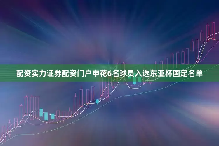 配资实力证券配资门户申花6名球员入选东亚杯国足名单