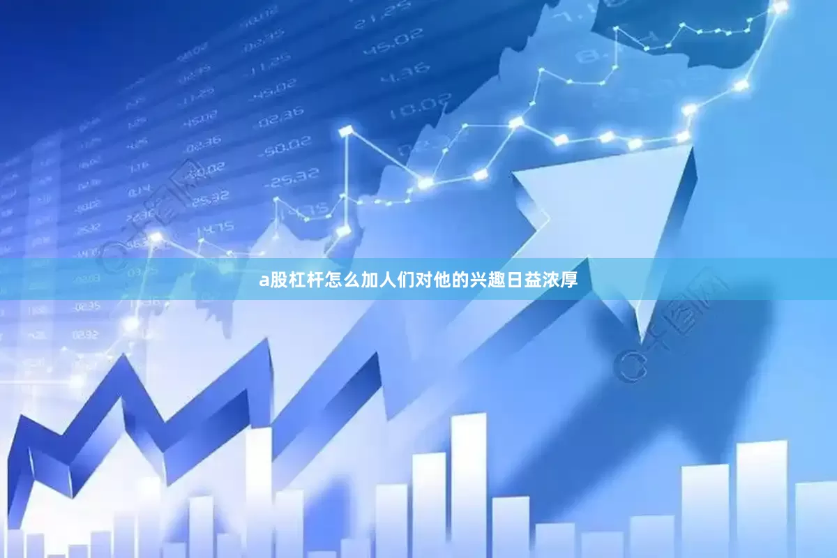 a股杠杆怎么加人们对他的兴趣日益浓厚