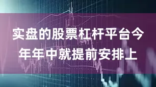 实盘的股票杠杆平台今年年中就提前安排上
