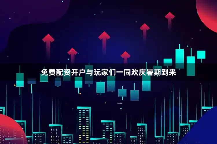 免费配资开户与玩家们一同欢庆暑期到来