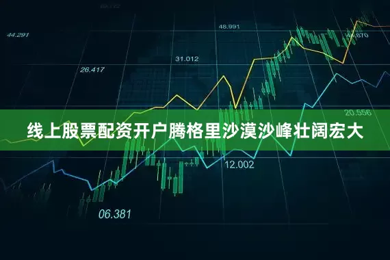 线上股票配资开户　　腾格里沙漠沙峰壮阔宏大