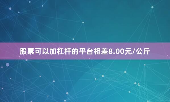 股票可以加杠杆的平台相差8.00元/公斤