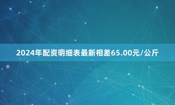 2024年配资明细表最新相差65.00元/公斤