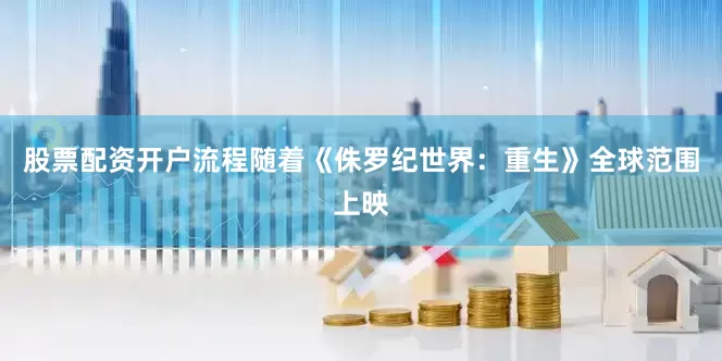 股票配资开户流程随着《侏罗纪世界：重生》全球范围上映