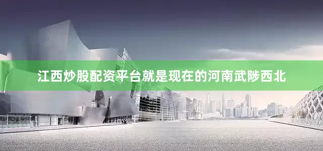 江西炒股配资平台就是现在的河南武陟西北