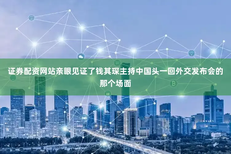 证券配资网站亲眼见证了钱其琛主持中国头一回外交发布会的那个场面
