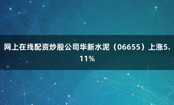 网上在线配资炒股公司华新水泥（06655）上涨5.11%