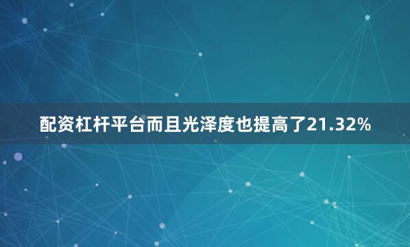 配资杠杆平台而且光泽度也提高了21.32%
