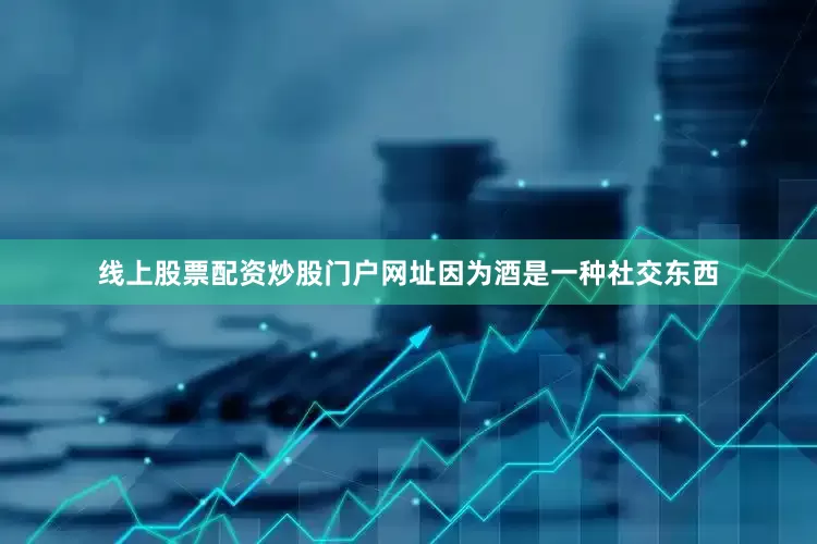 线上股票配资炒股门户网址因为酒是一种社交东西