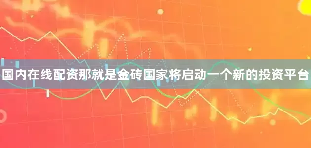 国内在线配资那就是金砖国家将启动一个新的投资平台