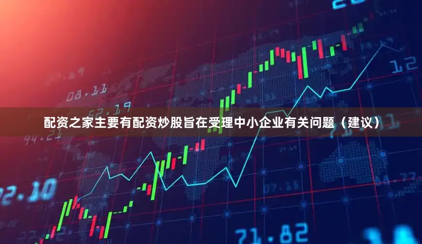 配资之家主要有配资炒股旨在受理中小企业有关问题（建议）