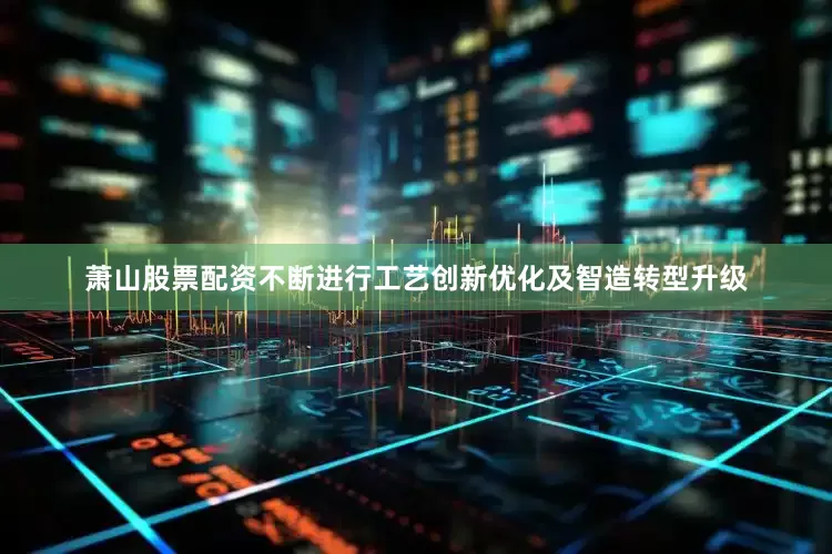 萧山股票配资不断进行工艺创新优化及智造转型升级