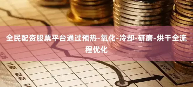 全民配资股票平台通过预热-氧化-冷却-研磨-烘干全流程优化