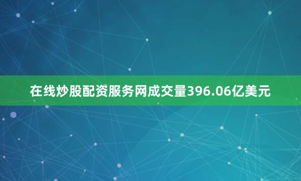在线炒股配资服务网成交量396.06亿美元