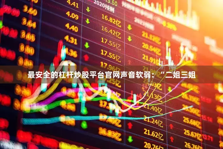 最安全的杠杆炒股平台官网声音软弱：“二姐三姐
