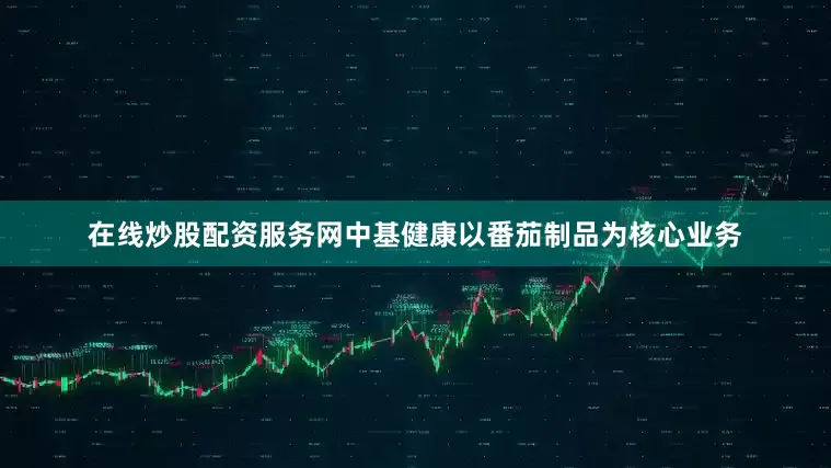 在线炒股配资服务网中基健康以番茄制品为核心业务