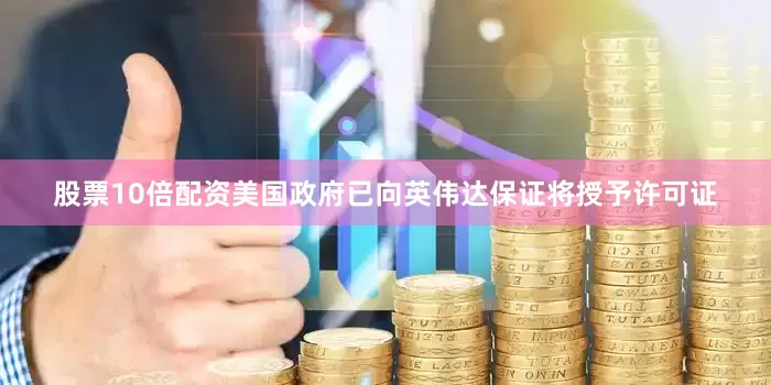 股票10倍配资美国政府已向英伟达保证将授予许可证