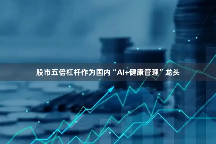 股市五倍杠杆作为国内“AI+健康管理”龙头