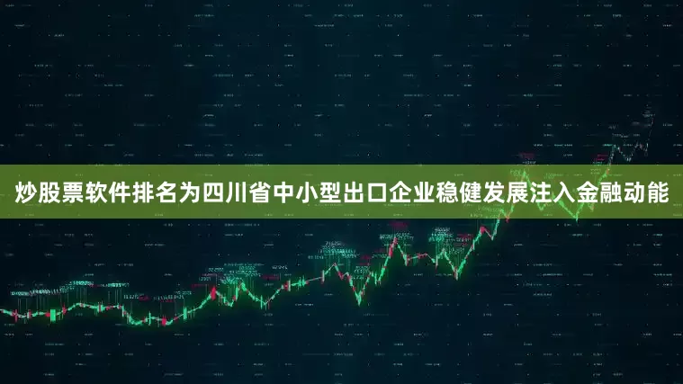 炒股票软件排名为四川省中小型出口企业稳健发展注入金融动能