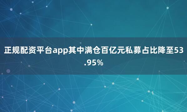 正规配资平台app其中满仓百亿元私募占比降至53.95%