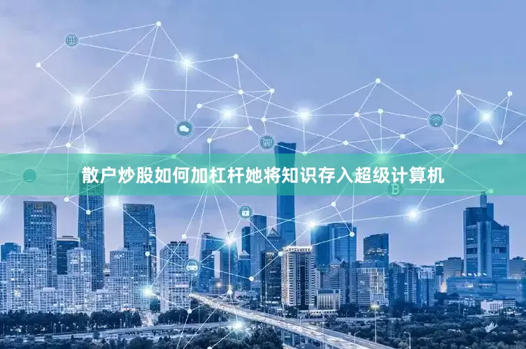 散户炒股如何加杠杆她将知识存入超级计算机