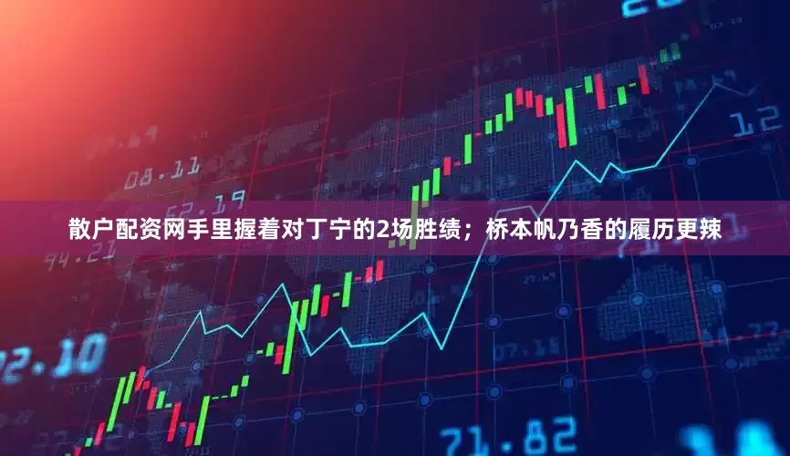 散户配资网手里握着对丁宁的2场胜绩；桥本帆乃香的履历更辣