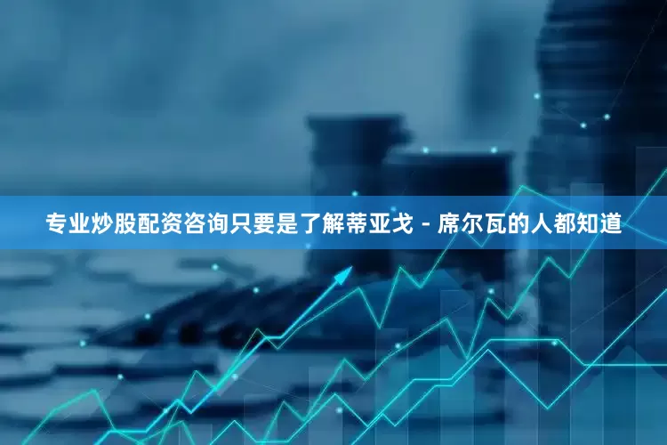 专业炒股配资咨询只要是了解蒂亚戈 - 席尔瓦的人都知道
