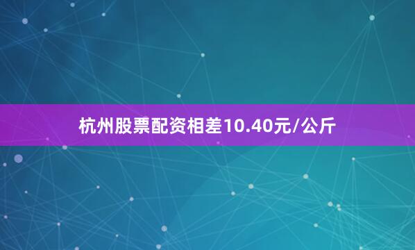 杭州股票配资相差10.40元/公斤