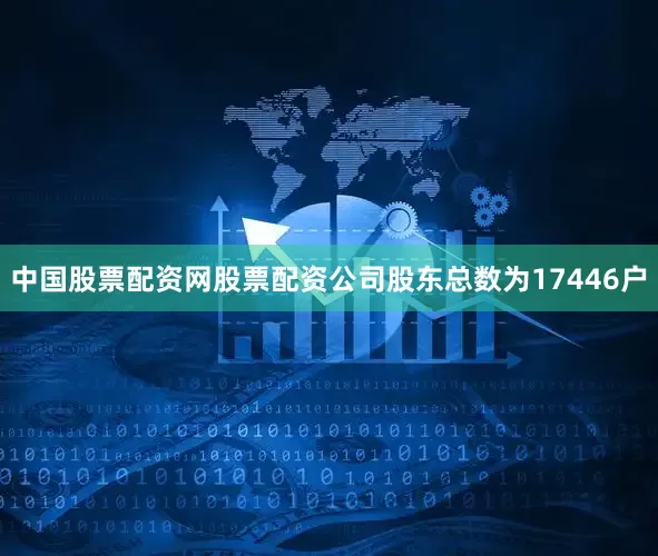 中国股票配资网股票配资公司股东总数为17446户